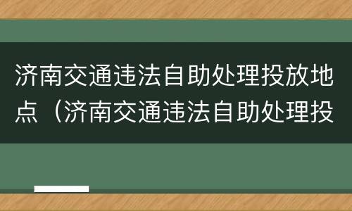 济南交通违法自助处理投放地点（济南交通违法自助处理投放地点在哪）