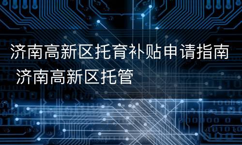 济南高新区托育补贴申请指南 济南高新区托管