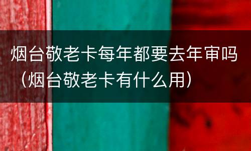 烟台敬老卡每年都要去年审吗（烟台敬老卡有什么用）