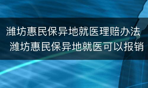 潍坊惠民保异地就医理赔办法 潍坊惠民保异地就医可以报销吗
