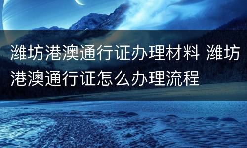 潍坊港澳通行证办理材料 潍坊港澳通行证怎么办理流程