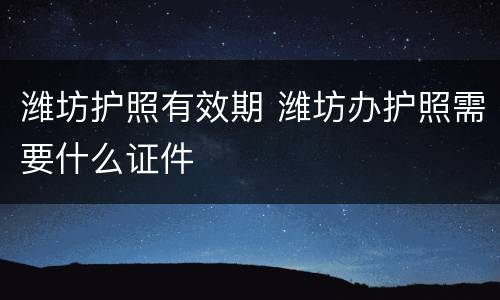 潍坊护照有效期 潍坊办护照需要什么证件