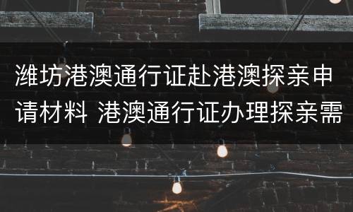 潍坊港澳通行证赴港澳探亲申请材料 港澳通行证办理探亲需要什么材料