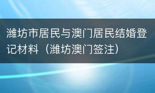 潍坊市居民与澳门居民结婚登记材料（潍坊澳门签注）