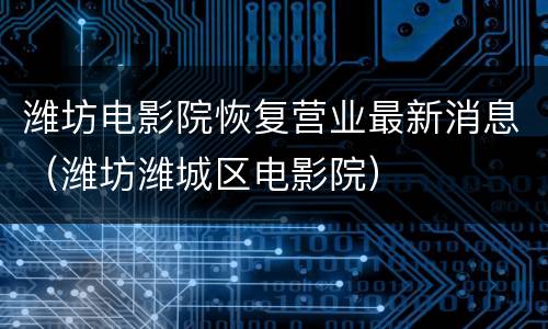 潍坊电影院恢复营业最新消息（潍坊潍城区电影院）