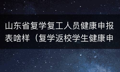 山东省复学复工人员健康申报表啥样（复学返校学生健康申报登记表怎么填）