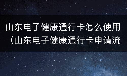 山东电子健康通行卡怎么使用（山东电子健康通行卡申请流程）