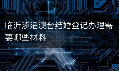 临沂涉港澳台结婚登记办理需要哪些材料