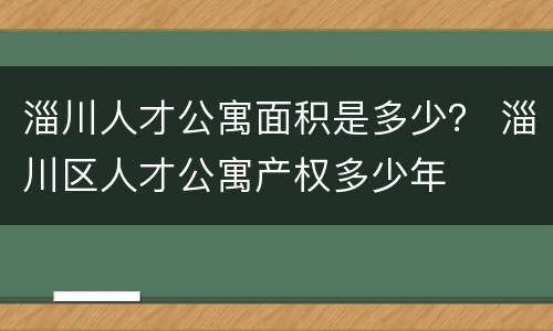 淄川人才公寓面积是多少？ 淄川区人才公寓产权多少年