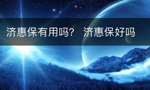 济惠保有用吗？ 济惠保好吗