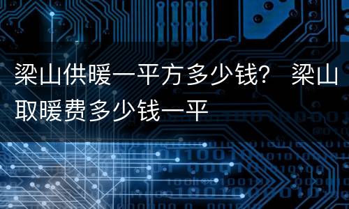 梁山供暖一平方多少钱？ 梁山取暖费多少钱一平