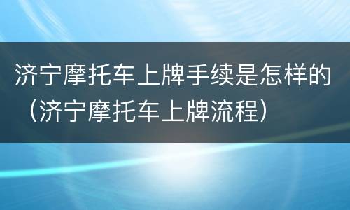 济宁摩托车上牌手续是怎样的（济宁摩托车上牌流程）
