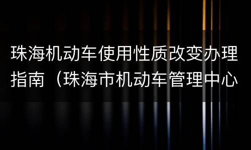 珠海机动车使用性质改变办理指南（珠海市机动车管理中心）