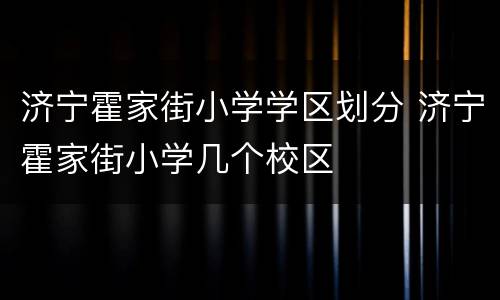 济宁霍家街小学学区划分 济宁霍家街小学几个校区
