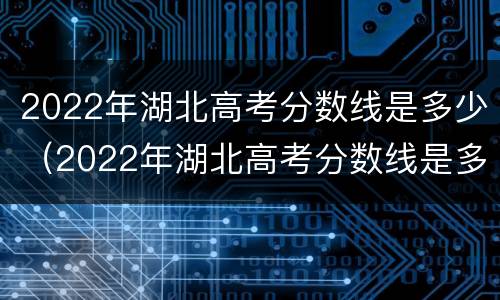 2022年湖北高考分数线是多少（2022年湖北高考分数线是多少分）