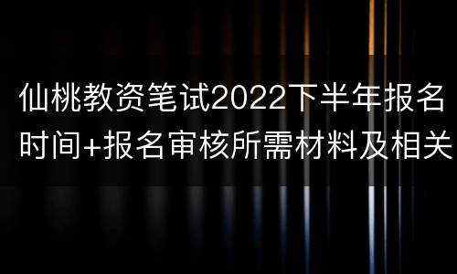 仙桃教资笔试2022下半年报名时间+报名审核所需材料及相关要求