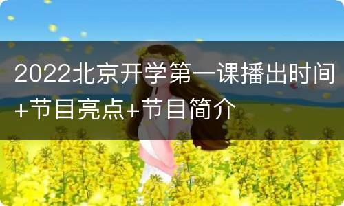 2022北京开学第一课播出时间+节目亮点+节目简介