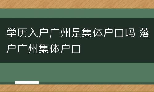 学历入户广州是集体户口吗 落户广州集体户口
