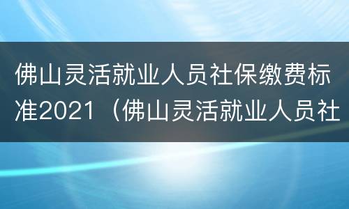 佛山灵活就业人员社保缴费标准2021（佛山灵活就业人员社保缴费标准2021查询）