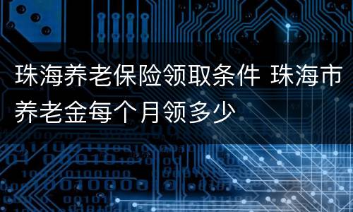 珠海养老保险领取条件 珠海市养老金每个月领多少