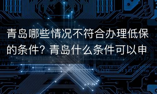 青岛哪些情况不符合办理低保的条件? 青岛什么条件可以申请低保