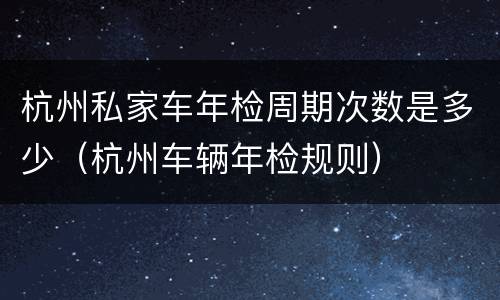 杭州私家车年检周期次数是多少（杭州车辆年检规则）