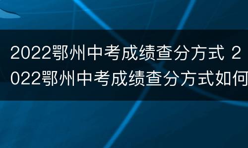 2022鄂州中考成绩查分方式 2022鄂州中考成绩查分方式如何