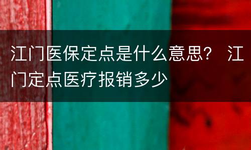 江门医保定点是什么意思？ 江门定点医疗报销多少