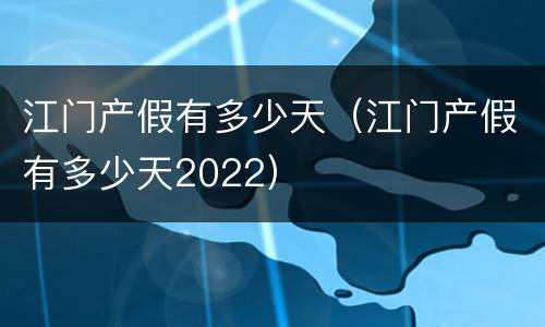 江门产假有多少天（江门产假有多少天2022）