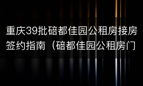 重庆39批碚都佳园公租房接房签约指南（碚都佳园公租房门市怎么申请）
