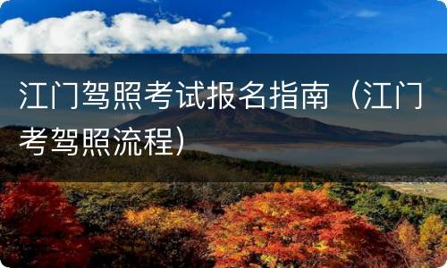 江门驾照考试报名指南（江门考驾照流程）