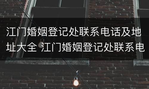 江门婚姻登记处联系电话及地址大全 江门婚姻登记处联系电话及地址大全查询