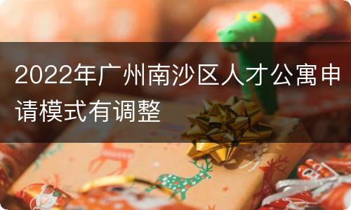 2022年广州南沙区人才公寓申请模式有调整