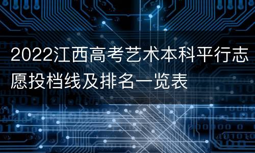 2022江西高考艺术本科平行志愿投档线及排名一览表