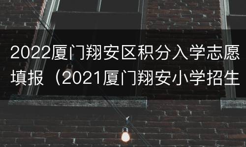 2022厦门翔安区积分入学志愿填报（2021厦门翔安小学招生）