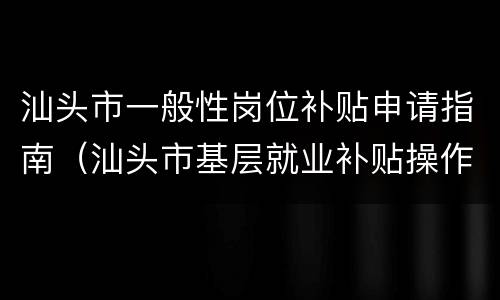 汕头市一般性岗位补贴申请指南（汕头市基层就业补贴操作办法）