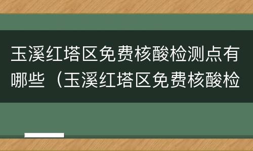 玉溪红塔区免费核酸检测点有哪些（玉溪红塔区免费核酸检测点有哪些地方）