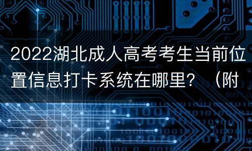 2022湖北成人高考考生当前位置信息打卡系统在哪里？（附相关要求）