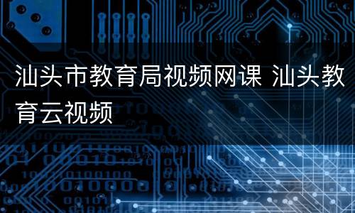 汕头市教育局视频网课 汕头教育云视频