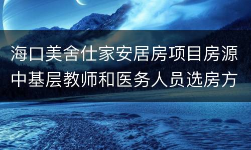 海口美舍仕家安居房项目房源中基层教师和医务人员选房方案