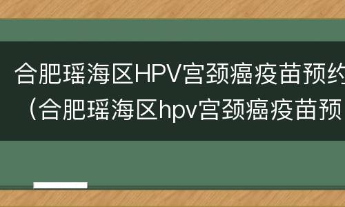 合肥瑶海区HPV宫颈癌疫苗预约（合肥瑶海区hpv宫颈癌疫苗预约电话）