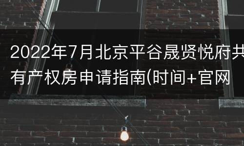 2022年7月北京平谷晟贤悦府共有产权房申请指南(时间+官网)
