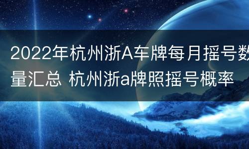 2022年杭州浙A车牌每月摇号数量汇总 杭州浙a牌照摇号概率