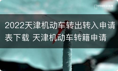 2022天津机动车转出转入申请表下载 天津机动车转籍申请
