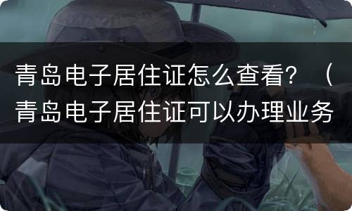 青岛电子居住证怎么查看？（青岛电子居住证可以办理业务吗）