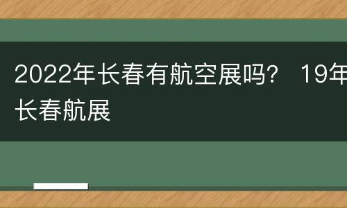 2022年长春有航空展吗？ 19年长春航展
