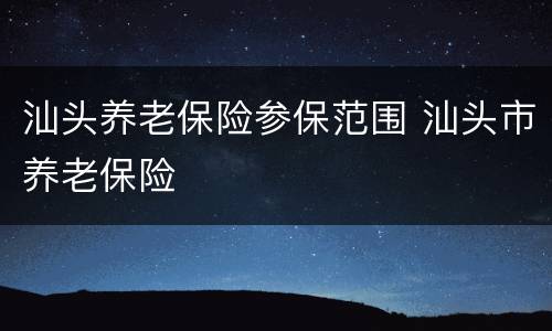 汕头养老保险参保范围 汕头市养老保险