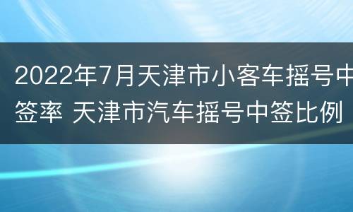 2022年7月天津市小客车摇号中签率 天津市汽车摇号中签比例
