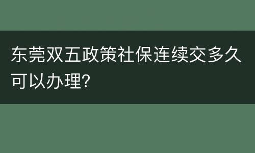 东莞双五政策社保连续交多久可以办理？