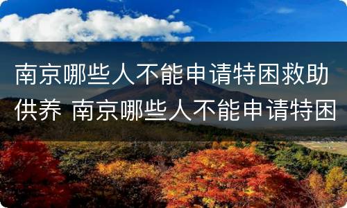 南京哪些人不能申请特困救助供养 南京哪些人不能申请特困救助供养老人